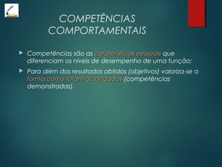 COMPETÊNCIAS
COMPORTAMENTAIS
 Competências são as caraterísticas pessoaiscaraterísticas pessoais que
diferenciam os níveis de desempenho de uma função;
 Para além dos resultados obtidos (objetivos) valoriza-se a
forma como foram alcançadosforma como foram alcançados (competências
demonstradas).
 
