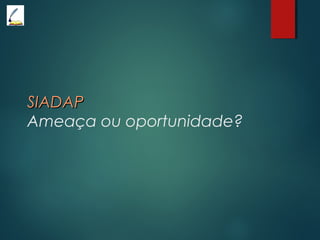 SIADAPSIADAP
Ameaça ou oportunidade?
 