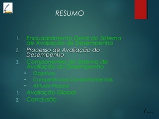 RESUMO
1. Enquadramento Geral do Sistema
de Avaliação de Desempenho
2.2. Processo de Avaliação doProcesso de Avaliação do
DesempenhoDesempenho
3. Componentes do Sistema de
Avaliação do Desempenho
• Objetivos
• Competências Comportamentais
• Atitude Pessoal
1. Avaliação Global
2. Conclusão
/...
 