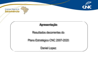 Apresentação
Apresentação
Resultados decorrentes do
Resultados decorrentes do
Plano Estratégico CNC 2007-2020
Plano Estratégico CNC 2007-2020
Daniel Lopez
Daniel Lopez

 