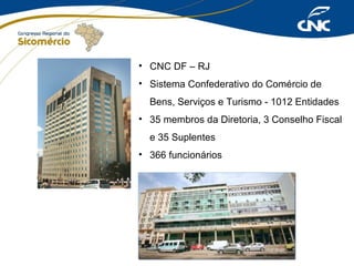 • CNC DF – RJ
• Sistema Confederativo do Comércio de
Bens, Serviços e Turismo - 1012 Entidades
• 35 membros da Diretoria, 3 Conselho Fiscal
e 35 Suplentes
• 366 funcionários

 