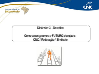 Dinâmica 3 --Desafios
Dinâmica 3 Desafios
Como alcançaremos o FUTURO desejado
Como alcançaremos o FUTURO desejado
CNC //Federação //Sindicato
CNC Federação Sindicato

 