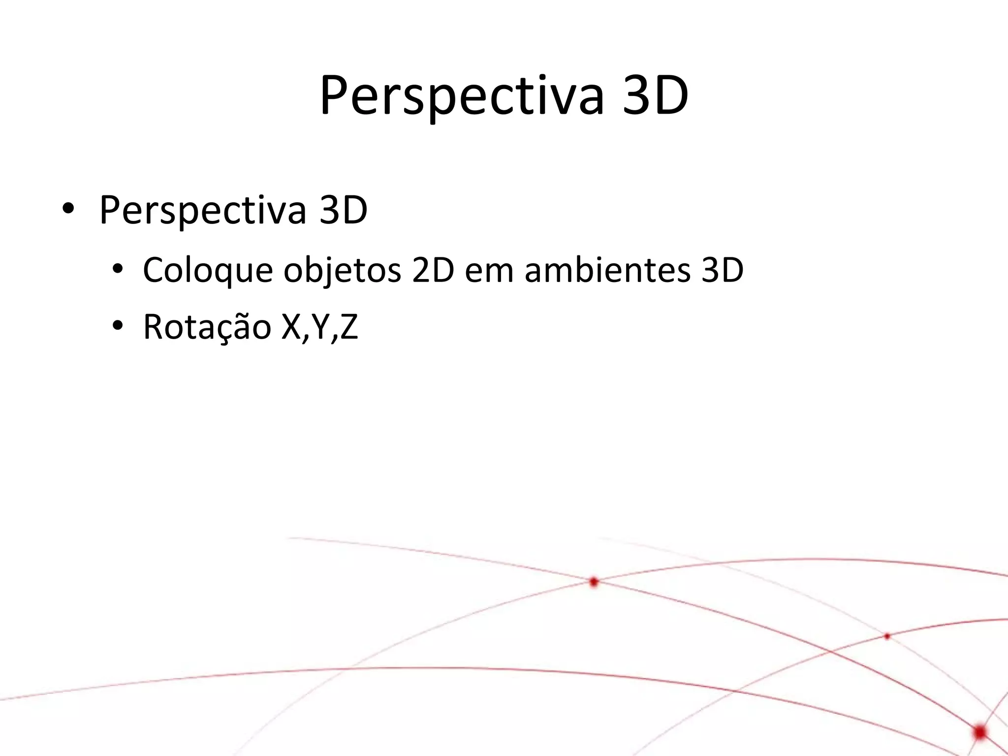 Perspectiva 3D
• Perspectiva 3D
• Coloque objetos 2D em ambientes 3D
• Rotação X,Y,Z

 