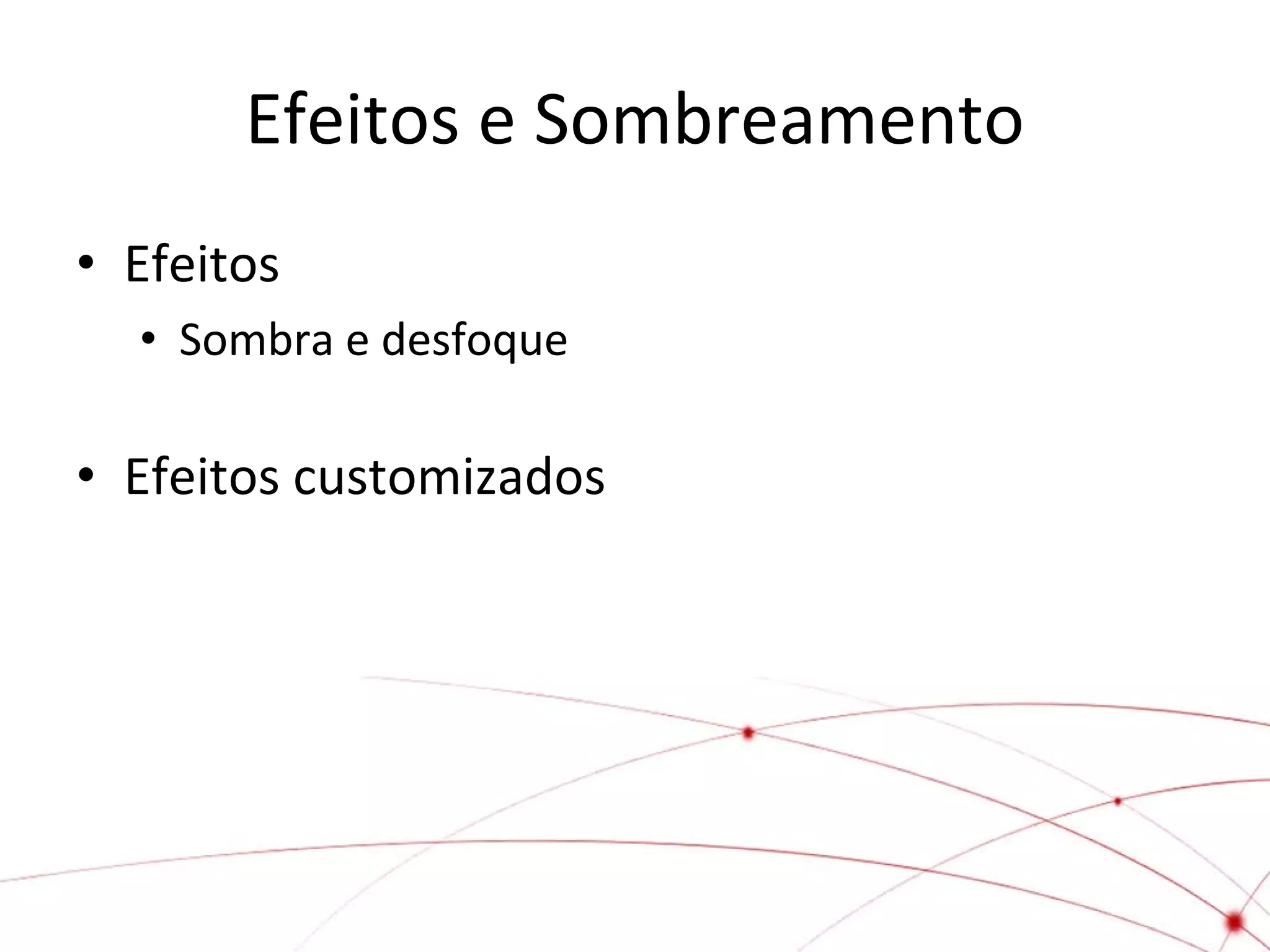 Efeitos e Sombreamento
• Efeitos
• Sombra e desfoque

• Efeitos customizados

 