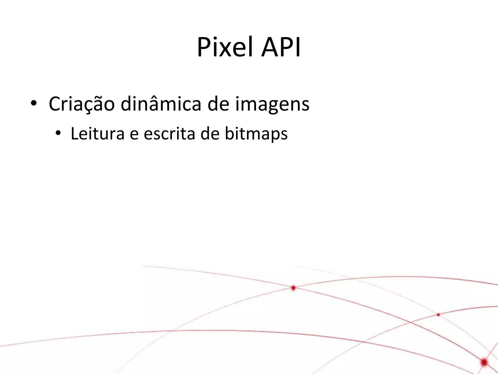 Pixel API
• Criação dinâmica de imagens
• Leitura e escrita de bitmaps

 