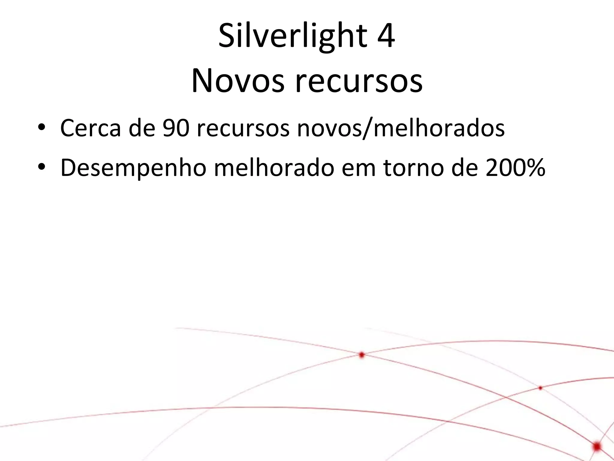 Silverlight 4
Novos recursos
• Cerca de 90 recursos novos/melhorados
• Desempenho melhorado em torno de 200%

 