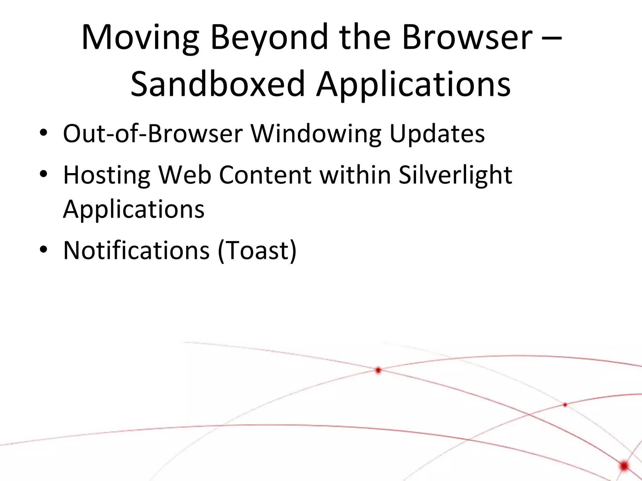 Moving Beyond the Browser –
Sandboxed Applications
• Out-of-Browser Windowing Updates
• Hosting Web Content within Silverlight
Applications
• Notifications (Toast)

 