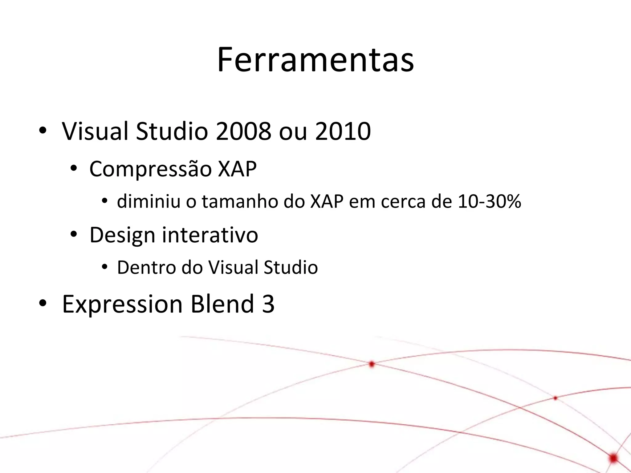 Ferramentas
• Visual Studio 2008 ou 2010
• Compressão XAP
• diminiu o tamanho do XAP em cerca de 10-30%

• Design interativo
• Dentro do Visual Studio

• Expression Blend 3

 