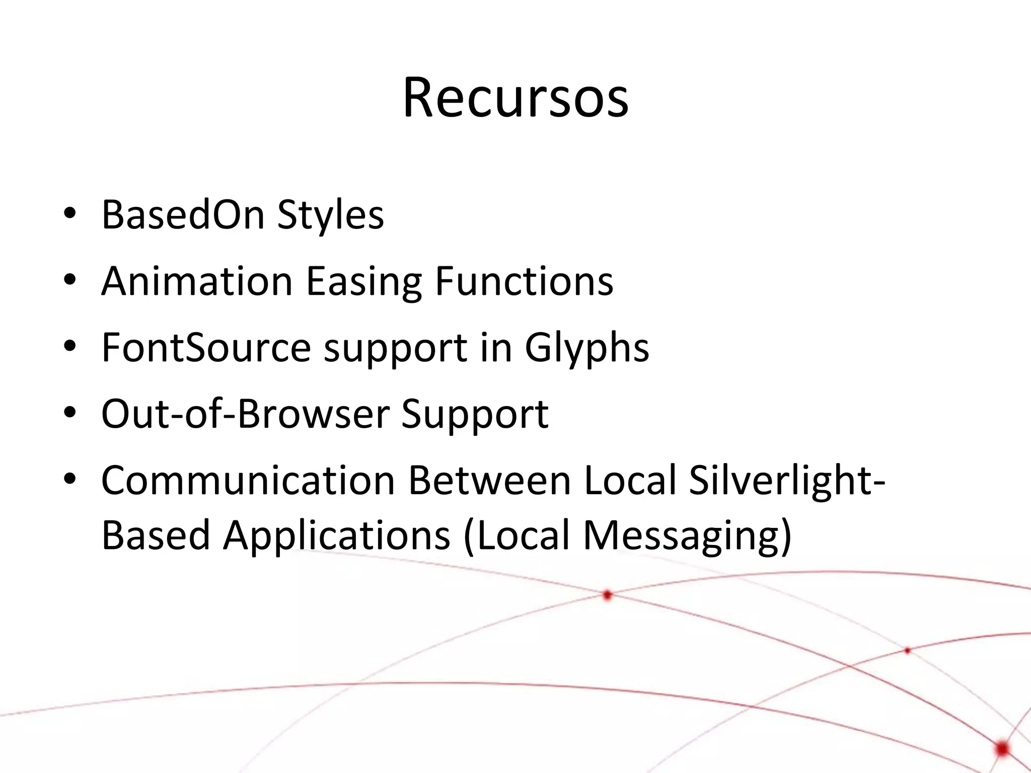 Recursos
•
•
•
•
•

BasedOn Styles
Animation Easing Functions
FontSource support in Glyphs
Out-of-Browser Support
Communication Between Local SilverlightBased Applications (Local Messaging)

 