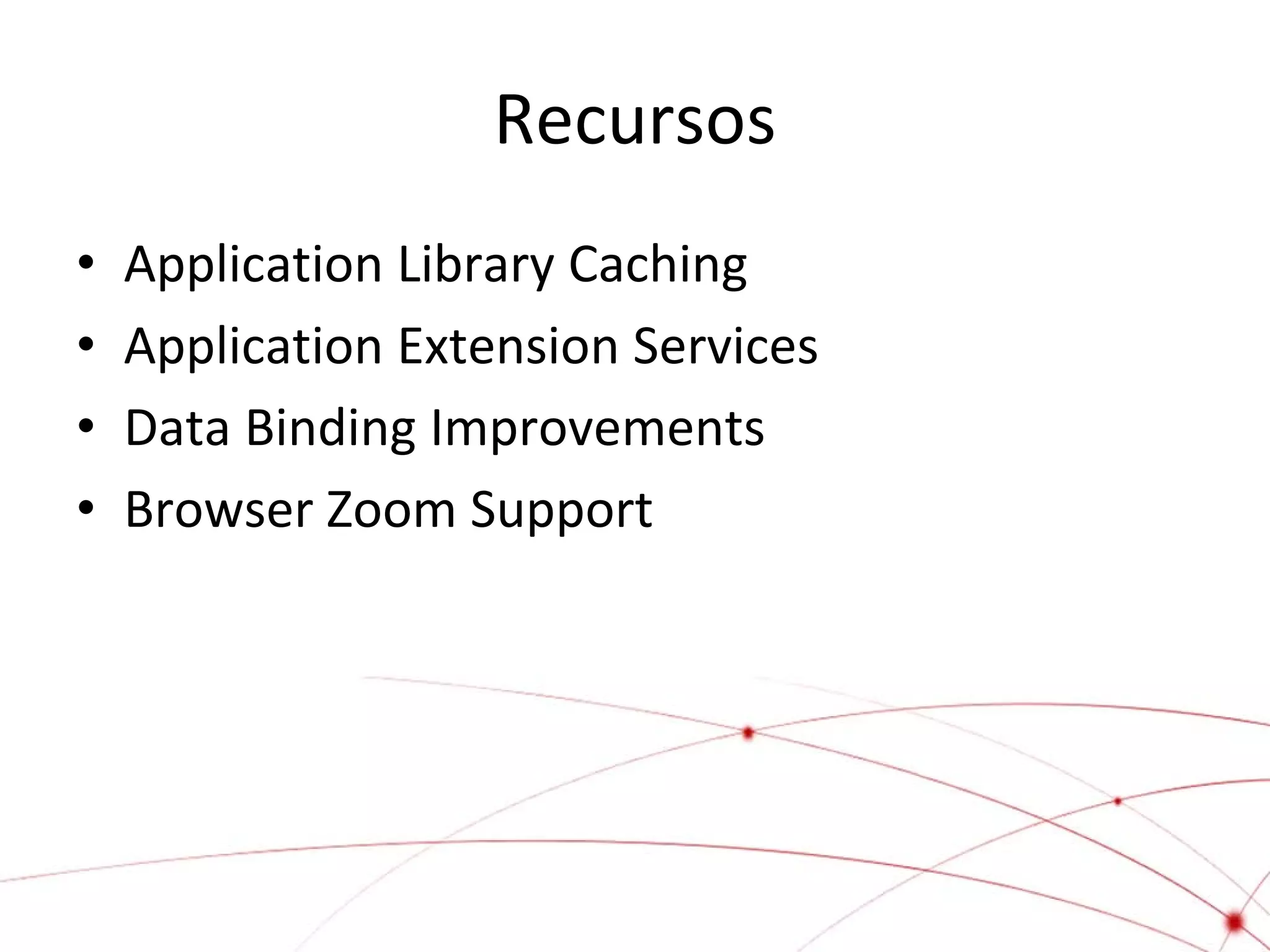 Recursos
•
•
•
•

Application Library Caching
Application Extension Services
Data Binding Improvements
Browser Zoom Support

 