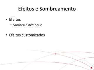 Efeitos e Sombreamento
• Efeitos
• Sombra e desfoque

• Efeitos customizados

 