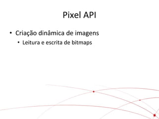 Pixel API
• Criação dinâmica de imagens
• Leitura e escrita de bitmaps

 