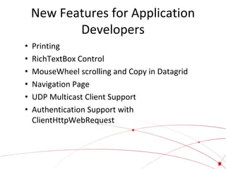 New Features for Application
Developers
•
•
•
•
•
•

Printing
RichTextBox Control
MouseWheel scrolling and Copy in Datagrid
Navigation Page
UDP Multicast Client Support
Authentication Support with
ClientHttpWebRequest

 