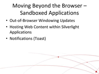 Moving Beyond the Browser –
Sandboxed Applications
• Out-of-Browser Windowing Updates
• Hosting Web Content within Silverlight
Applications
• Notifications (Toast)

 