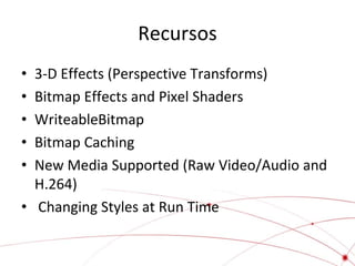 Recursos
3-D Effects (Perspective Transforms)
Bitmap Effects and Pixel Shaders
WriteableBitmap
Bitmap Caching
New Media Supported (Raw Video/Audio and
H.264)
• Changing Styles at Run Time
•
•
•
•
•

 