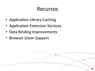 Recursos
•
•
•
•

Application Library Caching
Application Extension Services
Data Binding Improvements
Browser Zoom Support

 