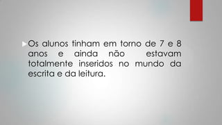 Os alunos tinham em torno de 7 e 8
anos e ainda não estavam
totalmente inseridos no mundo da
escrita e da leitura.
 