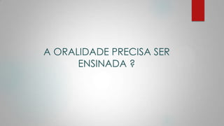 A ORALIDADE PRECISA SER
ENSINADA ?
 