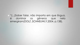  “(...)Saber falar, não importa em que língua,
é dominar os gêneros que nela
emergiram(DOLZ ,SCHNEUWLY,2004, p.138).
 