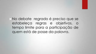 No debate regrado é preciso que se
estabeleça regras e objetivos, o
tempo limite para a participação de
quem está de posse da palavra.
 