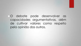 O debate pode desenvolver as
capacidades argumentativas, além
de cultivar valores como respeito
pela opinião dos outros.
 