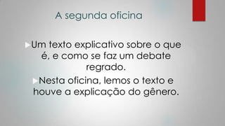 A segunda oficina
Um texto explicativo sobre o que
é, e como se faz um debate
regrado.
Nesta oficina, lemos o texto e
houve a explicação do gênero.
 