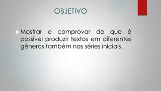 OBJETIVO
Mostrar e comprovar de que é
possível produzir textos em diferentes
gêneros também nas séries iniciais.
 