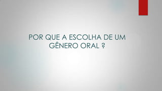 POR QUE A ESCOLHA DE UM
GÊNERO ORAL ?
 
