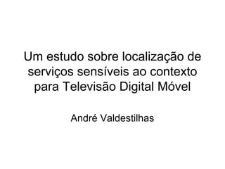 Um estudo sobre localização de
serviços sensíveis ao contexto
para Televisão Digital Móvel
André Valdestilhas

 