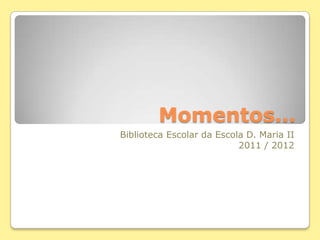 Momentos…
Biblioteca Escolar da Escola D. Maria II
                           2011 / 2012
 
