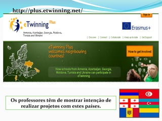 http://plus.etwinning.net/	
  
Os	
  professores	
  têm	
  de	
  mostrar	
  intenção	
  de	
  
realizar	
  projetos	
  com	
  estes	
  países.	
  
 