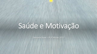 Saúde e Motivação
Semana Sipat – PUCMinas 2012
 