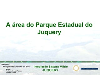 JUQUERY
Integração Sistema ViárioPlanejamento Ambiental no Brasil
Pier PaoloBertuzzi Pizolatto
Cristiane Larsen
Disciplina:
Alunos:
A área do Parque Estadual do
Juquery
 