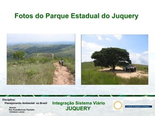 JUQUERY
Integração Sistema ViárioPlanejamento Ambiental no Brasil
Pier PaoloBertuzzi Pizolatto
Cristiane Larsen
Disciplina:
Alunos:
Fotos do Parque Estadual do Juquery
 