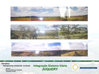 JUQUERY
Integração Sistema ViárioPlanejamento Ambiental no Brasil
Pier PaoloBertuzzi Pizolatto
Cristiane Larsen
Disciplina:
Alunos:
 