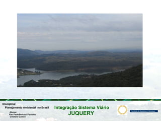 JUQUERY
Integração Sistema ViárioPlanejamento Ambiental no Brasil
Pier PaoloBertuzzi Pizolatto
Cristiane Larsen
Disciplina:
Alunos:
 