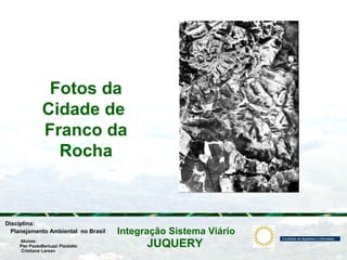 JUQUERY
Integração Sistema ViárioPlanejamento Ambiental no Brasil
Pier PaoloBertuzzi Pizolatto
Cristiane Larsen
Disciplina:
Alunos:
Fotos da
Cidade de
Franco da
Rocha
 