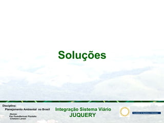 JUQUERY
Integração Sistema ViárioPlanejamento Ambiental no Brasil
Pier PaoloBertuzzi Pizolatto
Cristiane Larsen
Disciplina:
Alunos:
Soluções
 