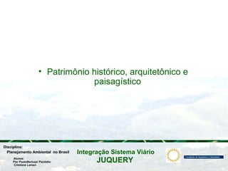 JUQUERY
Integração Sistema ViárioPlanejamento Ambiental no Brasil
Pier PaoloBertuzzi Pizolatto
Cristiane Larsen
Disciplina:
Alunos:
• Patrimônio histórico, arquitetônico e
paisagístico
 