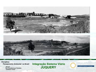 JUQUERY
Integração Sistema ViárioPlanejamento Ambiental no Brasil
Pier PaoloBertuzzi Pizolatto
Cristiane Larsen
Disciplina:
Alunos:
 