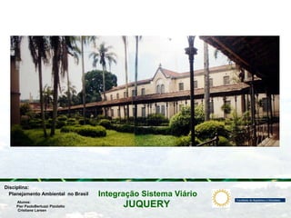 JUQUERY
Integração Sistema ViárioPlanejamento Ambiental no Brasil
Pier PaoloBertuzzi Pizolatto
Cristiane Larsen
Disciplina:
Alunos:
 
