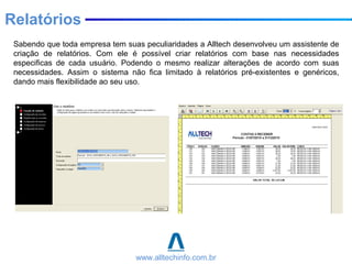 Sabendo que toda empresa tem suas peculiaridades a Alltech desenvolveu um assistente de
criação de relatórios. Com ele é possível criar relatórios com base nas necessidades
especificas de cada usuário. Podendo o mesmo realizar alterações de acordo com suas
necessidades. Assim o sistema não fica limitado à relatórios pré-existentes e genéricos,
dando mais flexibilidade ao seu uso.
www.alltechinfo.com.br
Relatórios
 