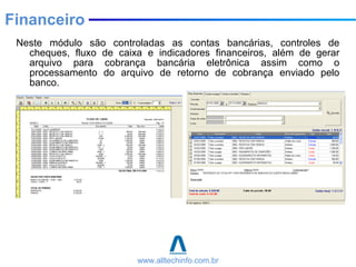 Neste módulo são controladas as contas bancárias, controles de
cheques, fluxo de caixa e indicadores financeiros, além de gerar
arquivo para cobrança bancária eletrônica assim como o
processamento do arquivo de retorno de cobrança enviado pelo
banco.
Financeiro
www.alltechinfo.com.br
 