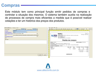 Este módulo tem como principal função emitir pedidos de compras e
controlar a situação dos mesmos. O sistema também auxilia na realização
de processos de compra mais eficientes a medida que é possível realizar
cotações e ter um histórico dos preços dos produtos.
Compras
www.alltechinfo.com.br
 