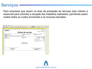 Para empresas que atuam na área de prestação de serviços este módulo é
essencial para controlar a situação dos trabalhos realizados, permitindo assim
avaliar todos os custos envolvidos e os recursos alocados.
Serviços
www.alltechinfo.com.br
 