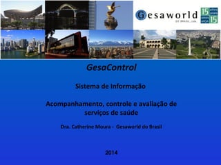 2014
GesaControl
Sistema de Informação
Acompanhamento, controle e avaliação de
serviços de saúde
Dra. Catherine Moura - Gesaworld do Brasil
 