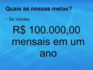Quais as nossas metas? De Vendas R$ 100.000,00 mensais em um ano 