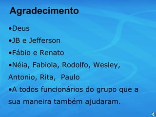 Deus JB e Jefferson Fábio e Renato Néia, Fabiola, Rodolfo, Wesley, Antonio, Rita,  Paulo A todos funcionários do grupo que a sua maneira também ajudaram. Agradecimento 