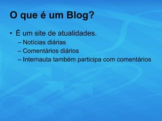 O que é um Blog? É um site de atualidades. Notícias diárias Comentários diários Internauta também participa com comentários 