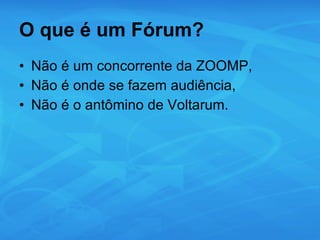 O que é um Fórum? Não é um concorrente da ZOOMP, Não é onde se fazem audiência, Não é o antômino de Voltarum. 
